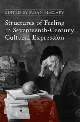 Structures of Feeling in Seventeenth-Century Cultural Expression by Susan McClary