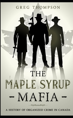 The Maple Syrup Mafia: A History of Organized Crime In Canada by Greg Thompson