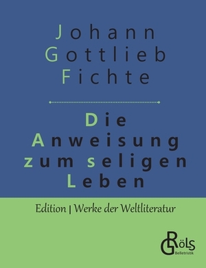 Die Anweisung zum seligen Leben by Johann Gottlieb Fichte