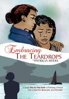 Embracing the Teardrops: A Simple, Step-By-Step Guide to Planning a Funeral That Is Dignified, Memorable, and Affordable by Patricia Myers