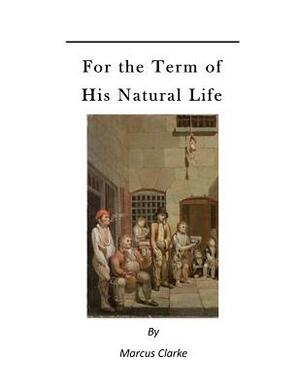 For the Term of His Natural Life: A Convict in Early Australian History by Marcus Clarke