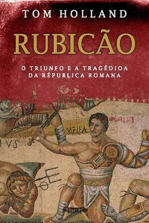 Rubicão: O Triunfo e a Tragédia da República Romana by Tom Holland