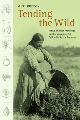 Tending the Wild: Native American Knowledge and the Management of California's Natural Resources by M. Kat Anderson