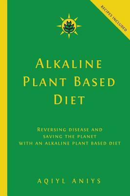Alkaline Plant Based Diet: Reversing Disease and Saving the Planet with an Alkaline Plant Based Diet by Aqiyl Aniys