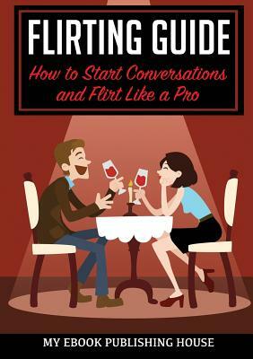 Flirting Guide: How to Start Conversations and Flirt Like a Pro by My Ebook Publishing House