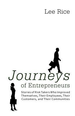 Journeys of Entrepreneurs: Stories of Risk Takers Who Improved Themselves, Their Employees, Their Customers, and Their Communities by Lee Rice