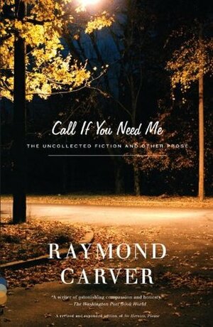 Call If You Need Me: The Uncollected Fiction and Other Prose by Tess Gallagher, Raymond Carver