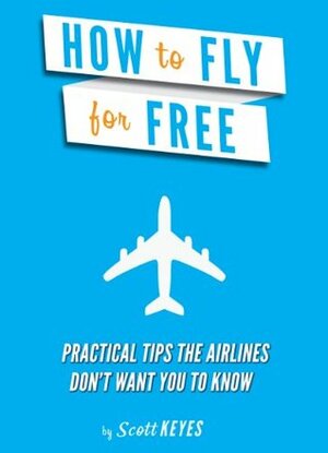 How To Fly For Free: Practical Tips The Airlines Don't Want You To Know by Scott Keyes