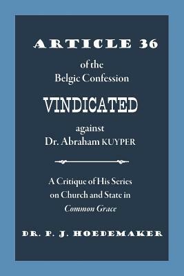 Article 36 of the Belgic Confession Vindicated against Dr. Abraham Kuyper: A Critique of His Series on Church and State in Common Grace by Philippus Jacobus Hoedemaker