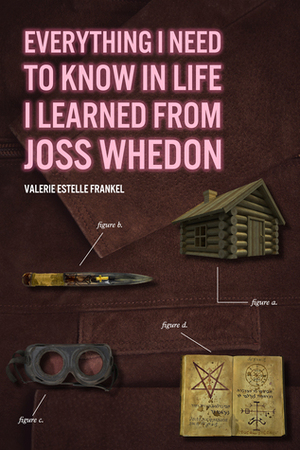 Everything I Need to Know in Life I Learned from Joss Whedon by Valerie Estelle Frankel