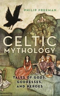 Celtic Mythology: Tales of Gods, Goddesses, and Heroes by Philip Freeman