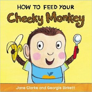 How to Feed Your Cheeky Monkey by Jane Clarke, Georgie Birkett