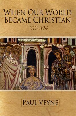 When Our World Became Christian: 312 - 394 by Paul Veyne