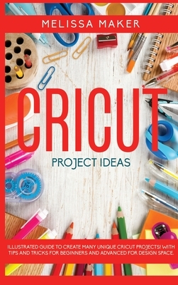Cricut Project Ideas: Illustrated Guide To Create Many Unique Cricut Projects! With Tips and Tricks for Beginners and Advanced for Design Sp by Melissa Maker