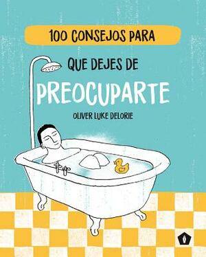 100 Consejos Para Que Dejes de Preocuparte by Oliver Luke Delorie