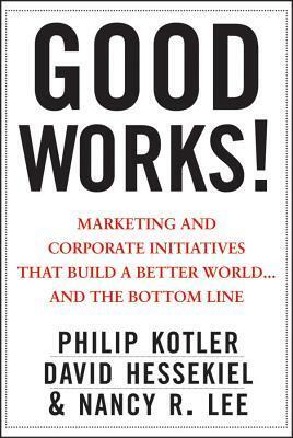 Good Works!: Marketing and Corporate Initiatives That Build a Better World...and the Bottom Line by Philip Kotler, Nancy Lee, David Hessekiel