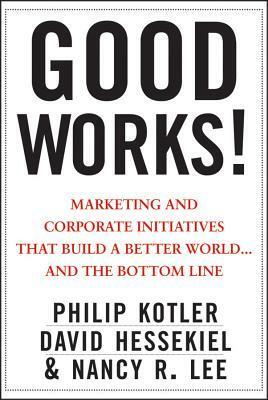 Good Works!: Marketing and Corporate Initiatives That Build a Better World...and the Bottom Line by Philip Kotler, David Hessekiel, Nancy Lee