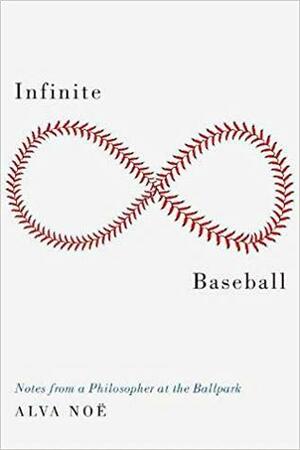 Infinite Baseball: Notes from a Philosopher at the Ballpark by Alva Noë