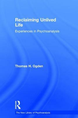 Reclaiming Unlived Life: Experiences in Psychoanalysis by Thomas Ogden