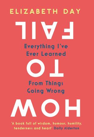 How to Fail: Everything I've Ever Learned From Things Going Wrong by Elizabeth Day