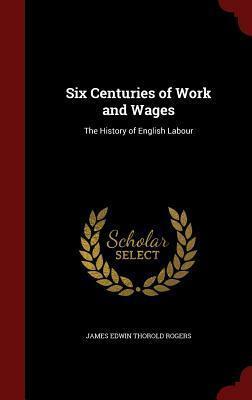 Six Centuries of Work and Wages: The History of English Labour by James Edwin Thorold Rogers