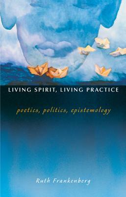 Living Spirit, Living Practice: Poetics, Politics, Epistemology by Ruth Frankenberg