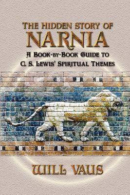 The Hidden Story of Narnia: A Book-By-Book Guide to C. S. Lewis' Spiritual Themes by Will Vaus