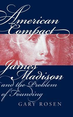 American Compact: James Madison and the Problem of Founding by Gary Rosen