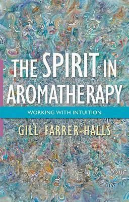 The Spirit in Aromatherapy: Working with Intuition by Gill Farrer-Halls