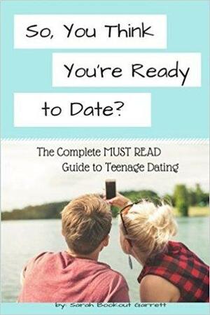 So, You Think You're Ready to Date? The Complete MUST READ Guide to Teenage Dating by Sarah Bookout Garrett