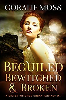 Beguiled, Bewitched, & Broken: A Sister Witches Urban Fantasy #4 by Coralie Moss