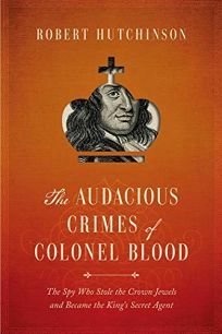 The Audacious Crimes of Colonel Blood: The Spy Who Stole the Crown Jewels and Became the King's Secret Agent by Robert Hutchinson
