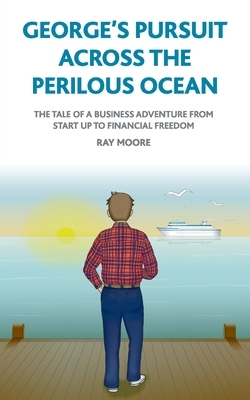 George's pursuit across the perilous ocean: The tale of a business adventure from start up to financial freedom by Ray Moore