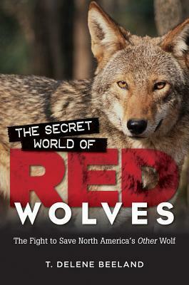 The Secret World of Red Wolves: The Fight to Save North America's Other Wolf by T. DeLene Beeland
