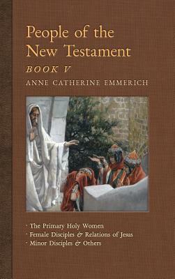 People of the New Testament, Book V: The Primary Holy Women, Major Female Disciples and Relations of Jesus, Minor Disciples & Others by Anne Catherine Emmerich, James Richard Wetmore