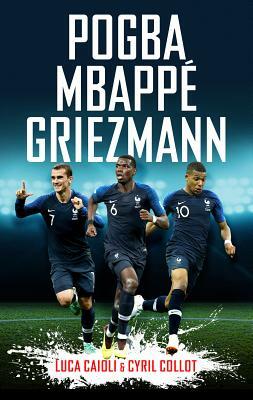 Pogba, Mbappé, Griezmann: The French Revolution by Cyril Collot, Luca Caioli