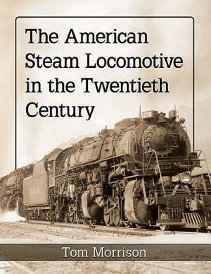 The American Steam Locomotive in the Twentieth Century by Tom Morrison