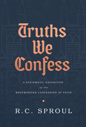 Truths We Confess: A Systematic Exposition of the Westminster Confession of Faith by R.C. Sproul