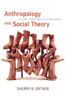Anthropology and Social Theory: Culture, Power, and the Acting Subject by Sherry B. Ortner