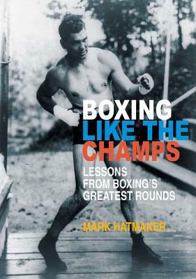 Boxing Like the Champs: Lessons from Boxing's Greatest Fighters by Mark Hatmaker