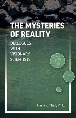 The Mysteries of Reality: Dialogues with Visionary Scientists by Gayle Kimball