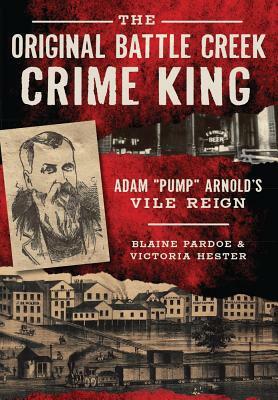 The Original Battle Creek Crime King: Adam "pump" Arnold's Vile Reign by Blaine Pardoe, Victoria Hester