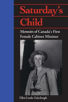Saturday's Child: Memoirs of Canada's First Female Cabinet Minister by Ellen Louks Fairclough