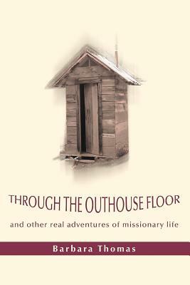 Through the Outhouse Floor: and other real adventures of missionary life by Barbara A. Thomas