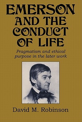 Emerson and the Conduct of Life: Pragmatism and Ethical Purpose in the Later Work by Robinson David M., David M. Robinson