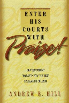 Enter His Courts with Praise!: Old Testament Worship for the New Testament Church by Andrew E. Hill