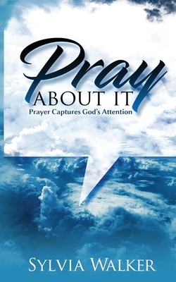 Pray About It: Prayer Captures God's Attention by Sylvia Walker