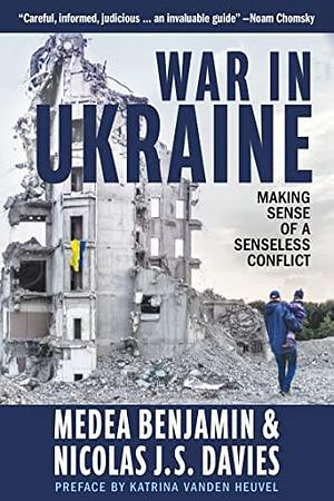 War in Ukraine: Making Sense of a Senseless Conflict by Medea Benjamin, Nicolas J.S. Davies
