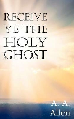 Receive Ye the Holy Ghost by A. a. Allen