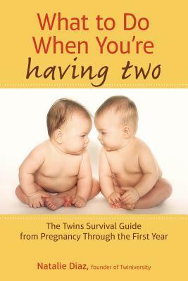 What to Do When You're Having Two: The Twins Survival Guide from Pregnancy Through the First Year by Natalie Diaz